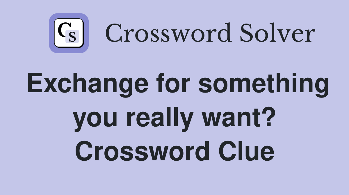 Exchange for something you really want? Crossword Clue