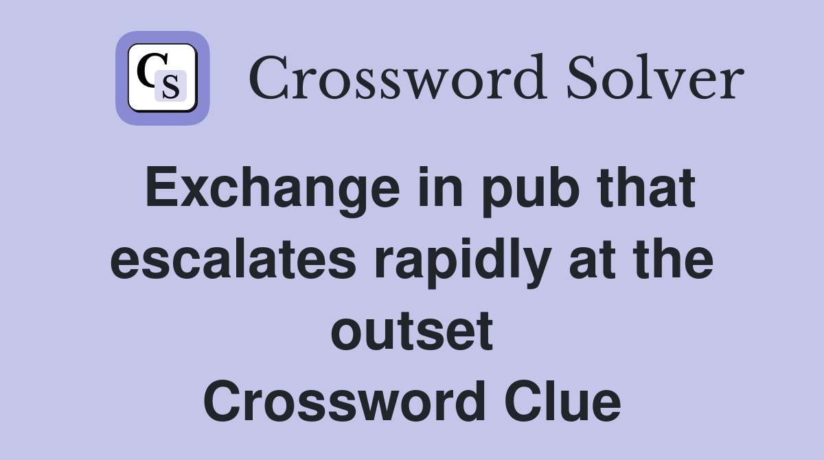 Exchange in pub that escalates rapidly at the outset Crossword Clue