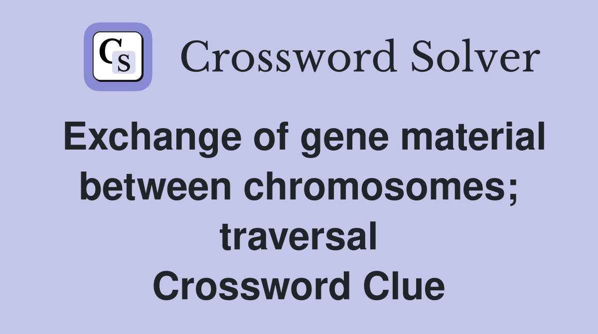 Exchange of gene material between chromosomes; traversal Crossword Clue