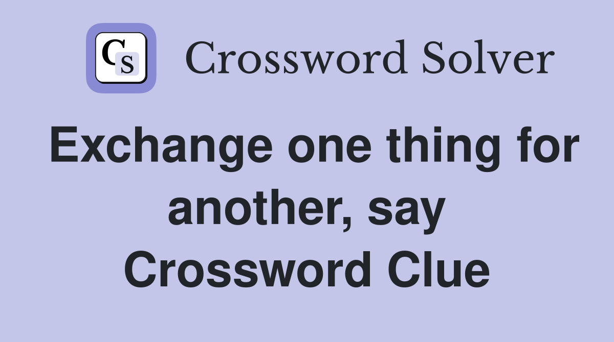 Exchange one thing for another, say Crossword Clue