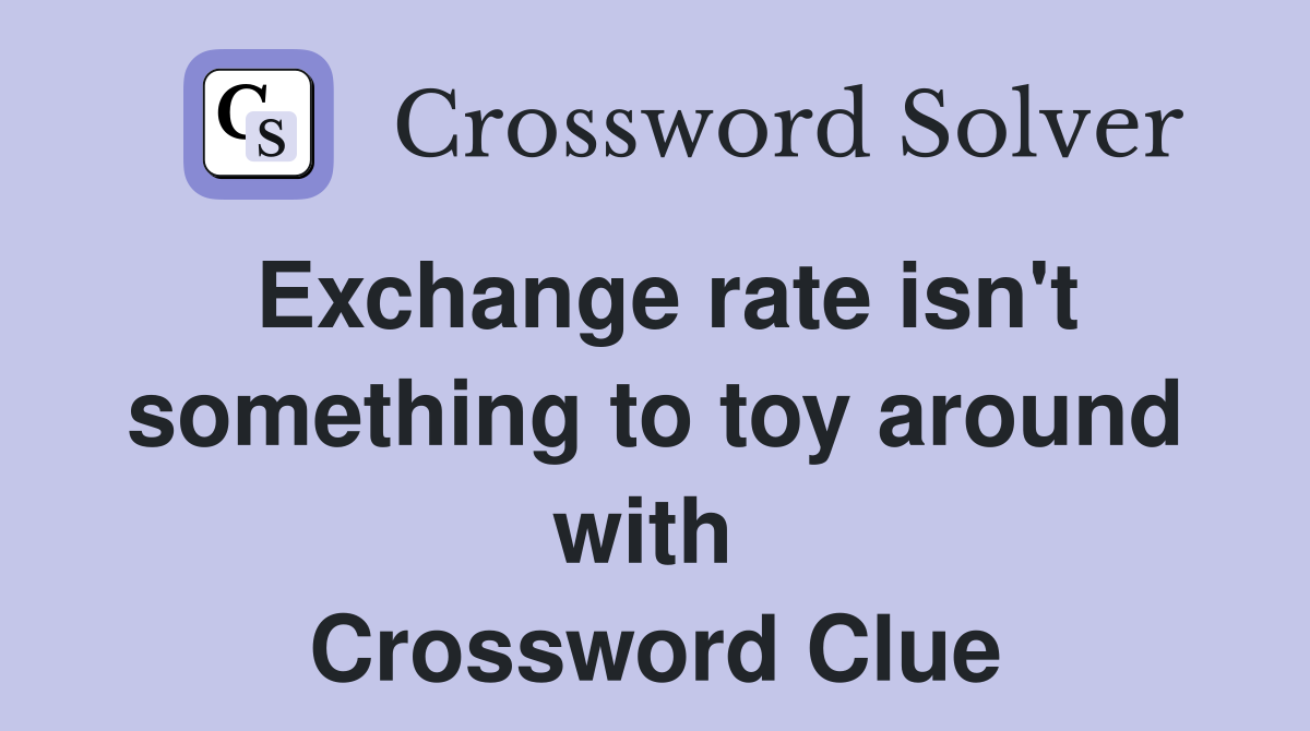 Exchange rate isn't something to toy around with  Crossword Clue
