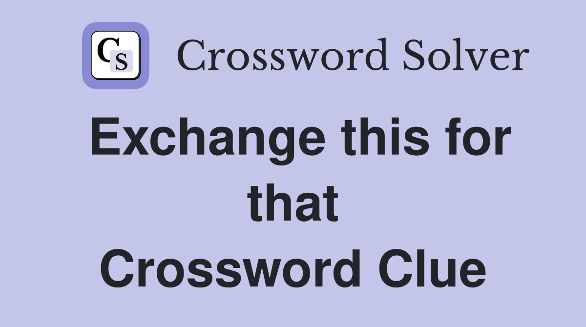 Exchange this for that Crossword Clue