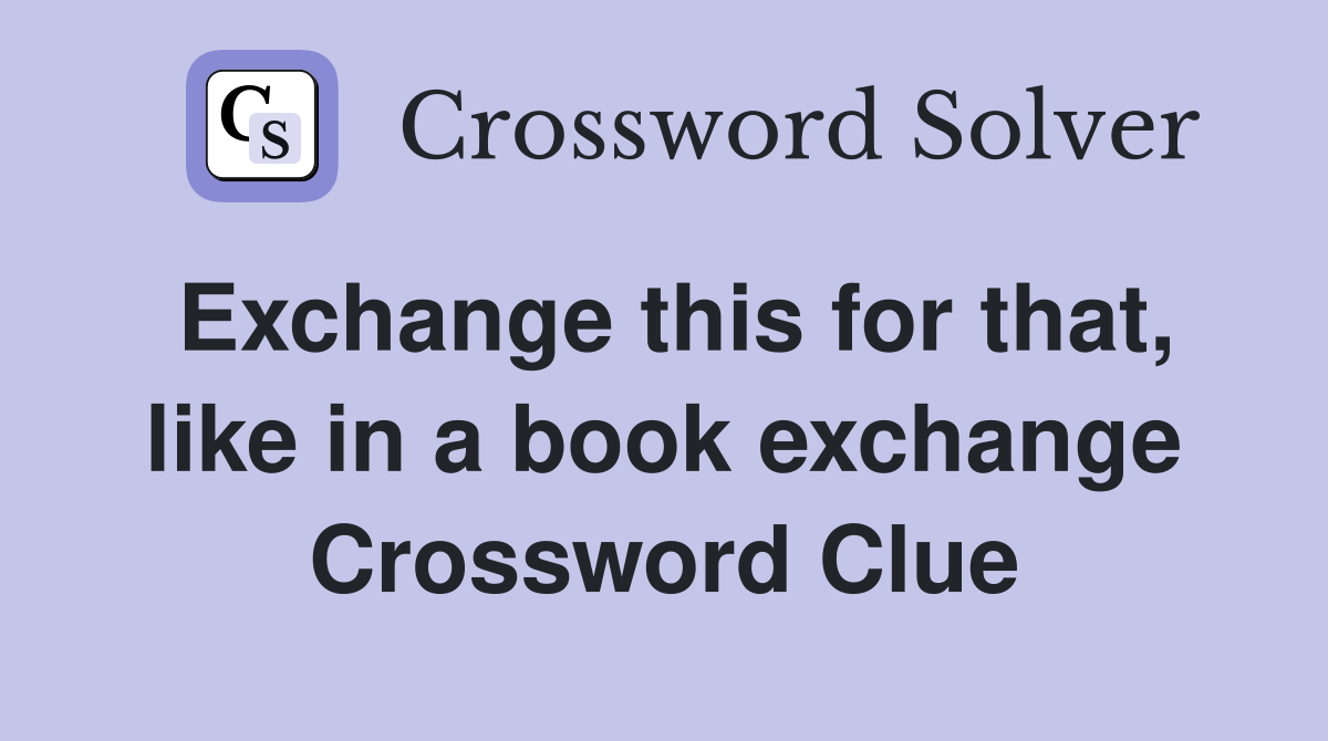 Exchange this for that, like in a book exchange Crossword Clue