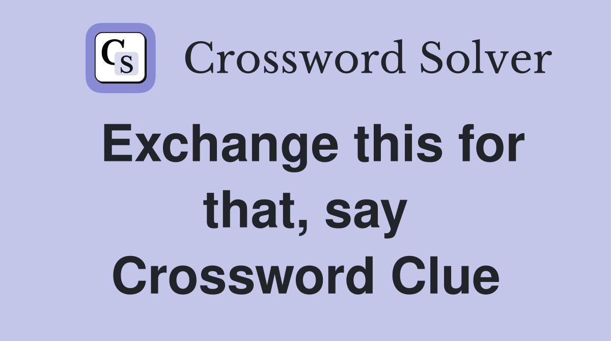 Exchange this for that, say Crossword Clue