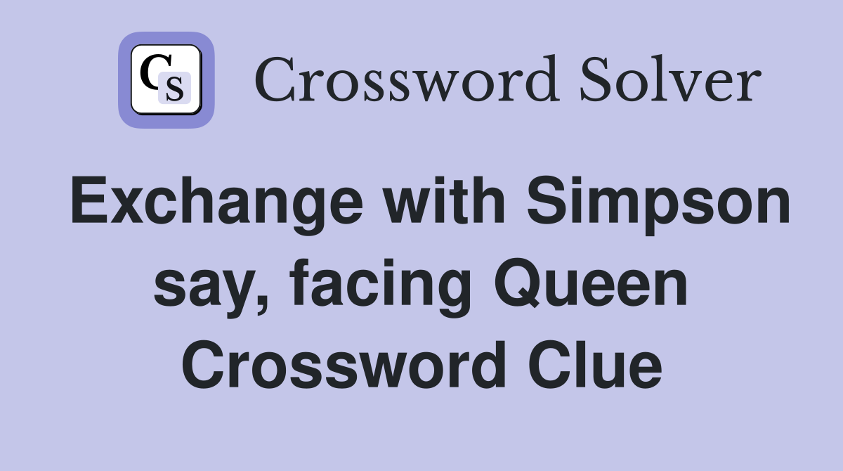 Exchange with Simpson say, facing Queen Crossword Clue