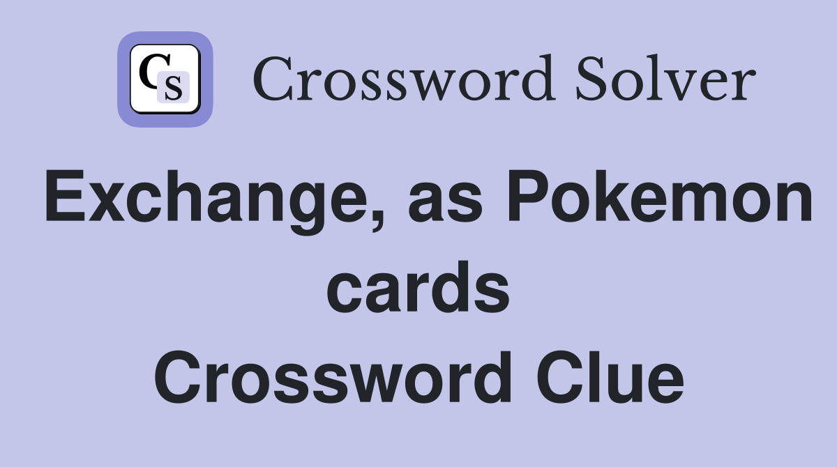 Exchange, as Pokemon cards Crossword Clue