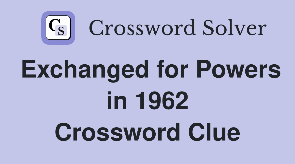 Exchanged for Powers in 1962 Crossword Clue