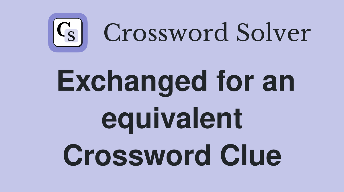 Exchanged for an equivalent Crossword Clue