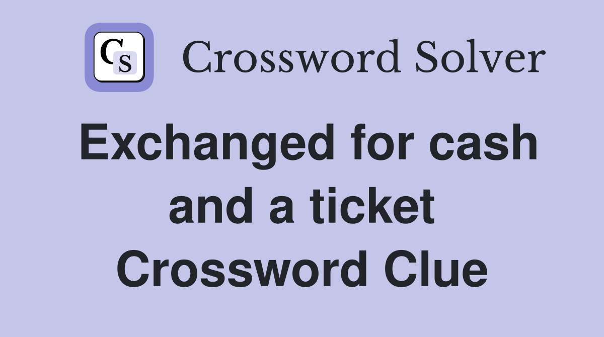 Exchanged for cash and a ticket Crossword Clue