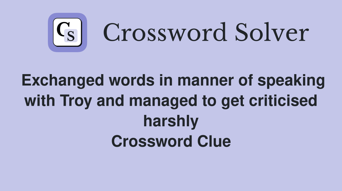 Exchanged words in manner of speaking with Troy and managed to get criticised harshly Crossword Clue