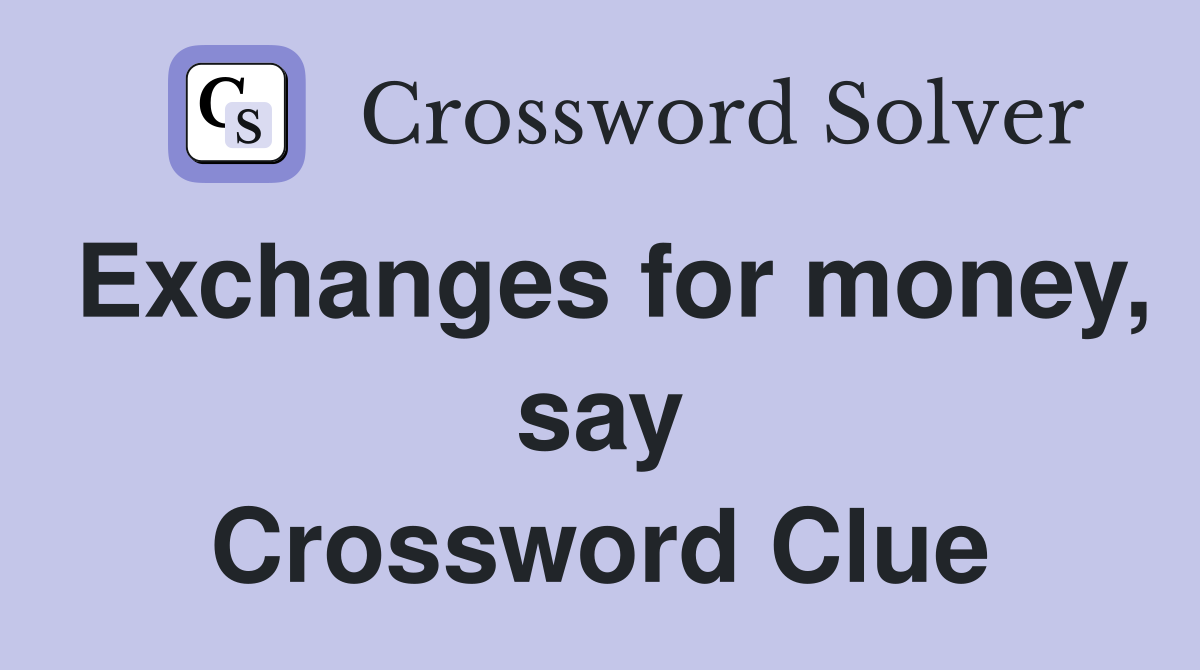 Exchanges for money, say Crossword Clue