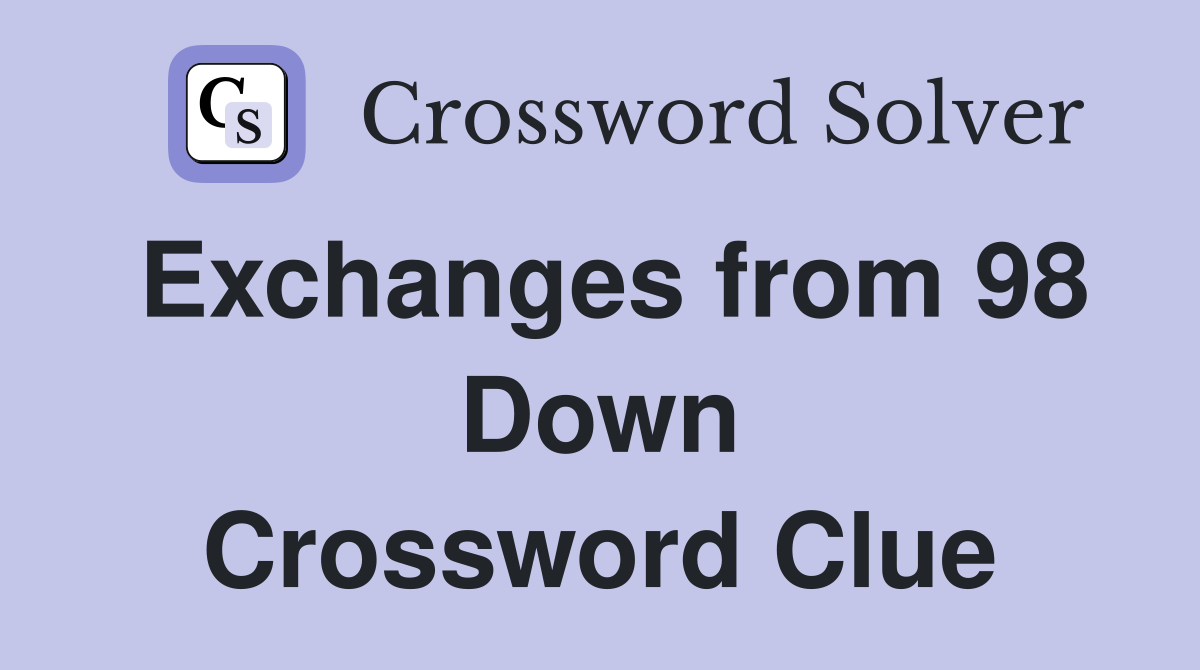 Exchanges from 98 Down Crossword Clue