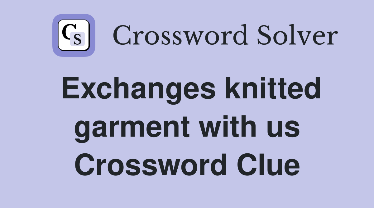 Exchanges knitted garment with us Crossword Clue