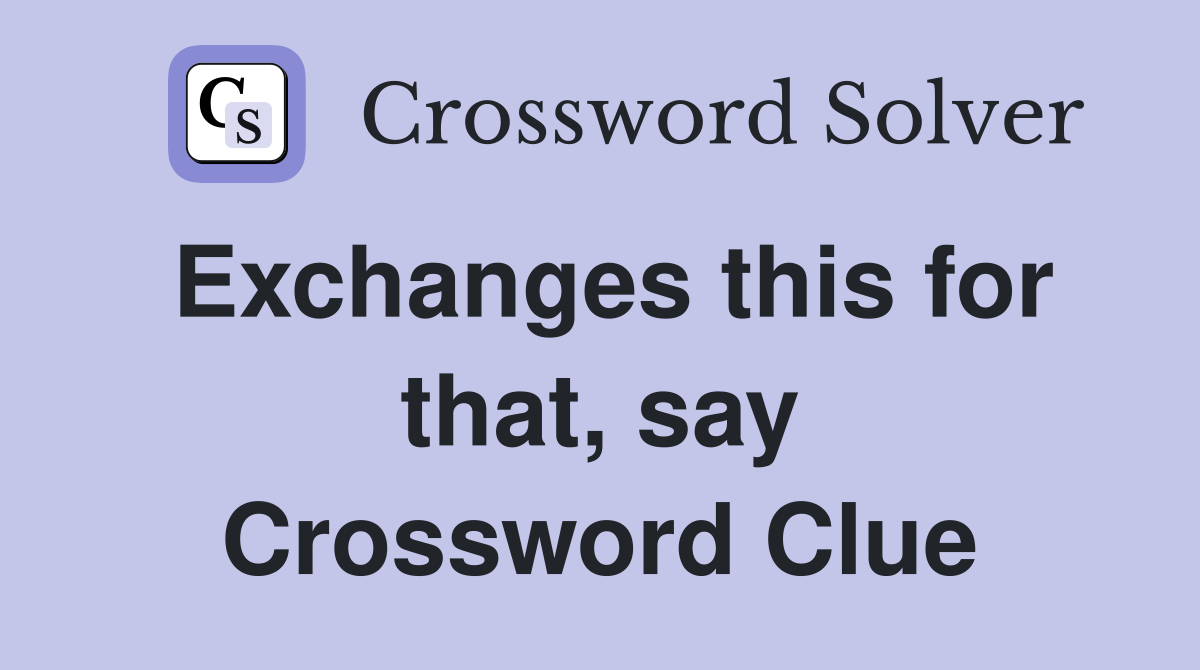 Exchanges this for that, say Crossword Clue