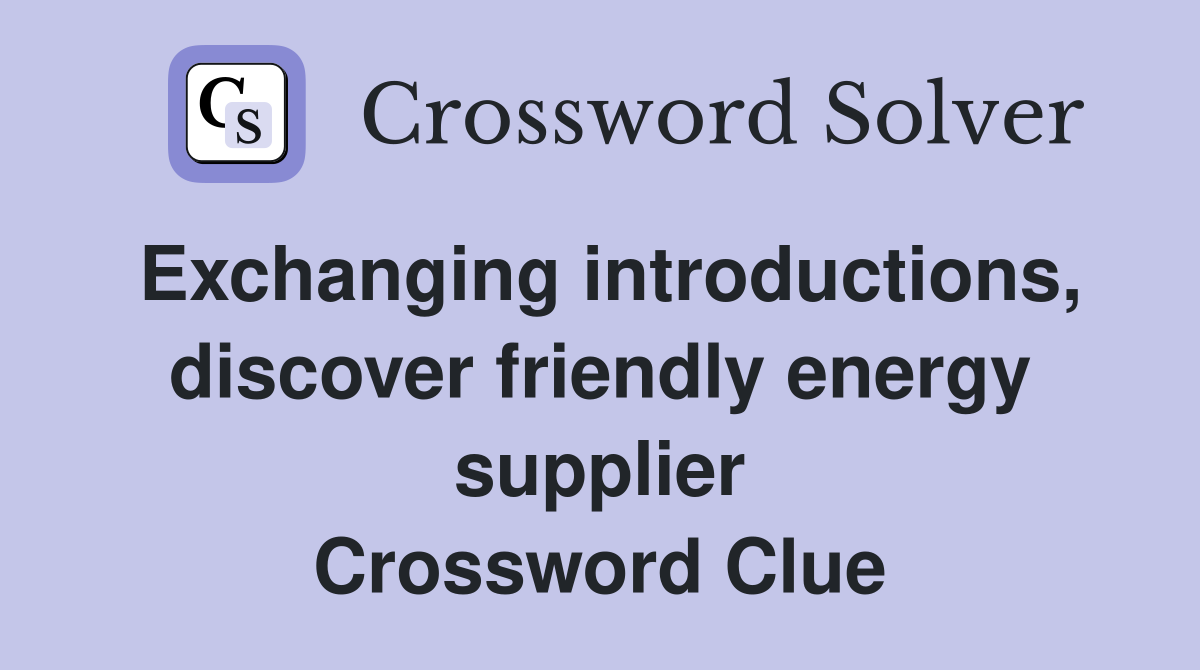 Exchanging introductions, discover friendly energy supplier Crossword Clue