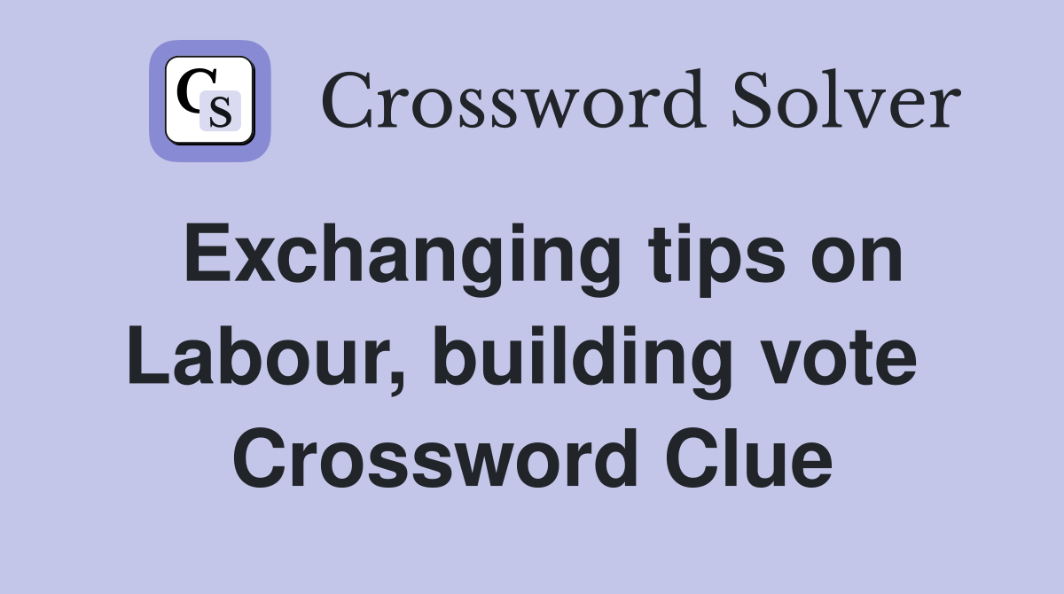 Exchanging tips on Labour, building vote  Crossword Clue