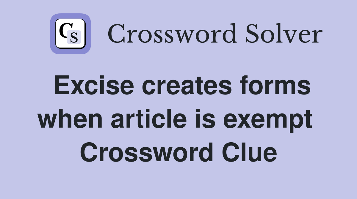 Excise creates forms when article is exempt  Crossword Clue