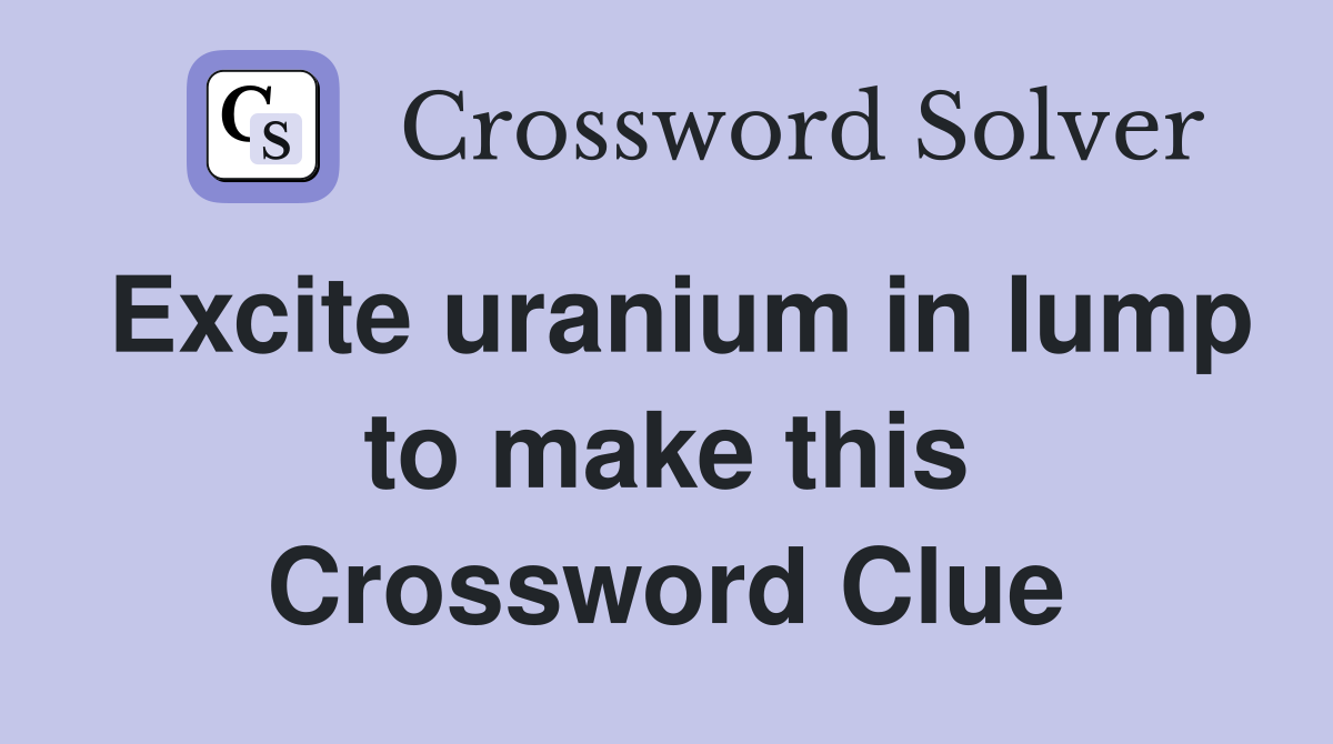Excite uranium in lump to make this Crossword Clue
