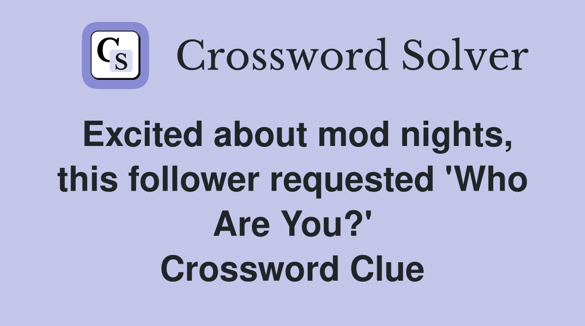 Excited about mod nights, this follower requested 'Who Are You?' Crossword Clue