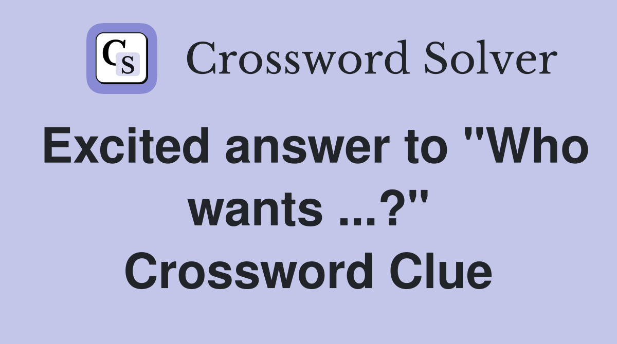 Excited answer to "Who wants ...?" Crossword Clue