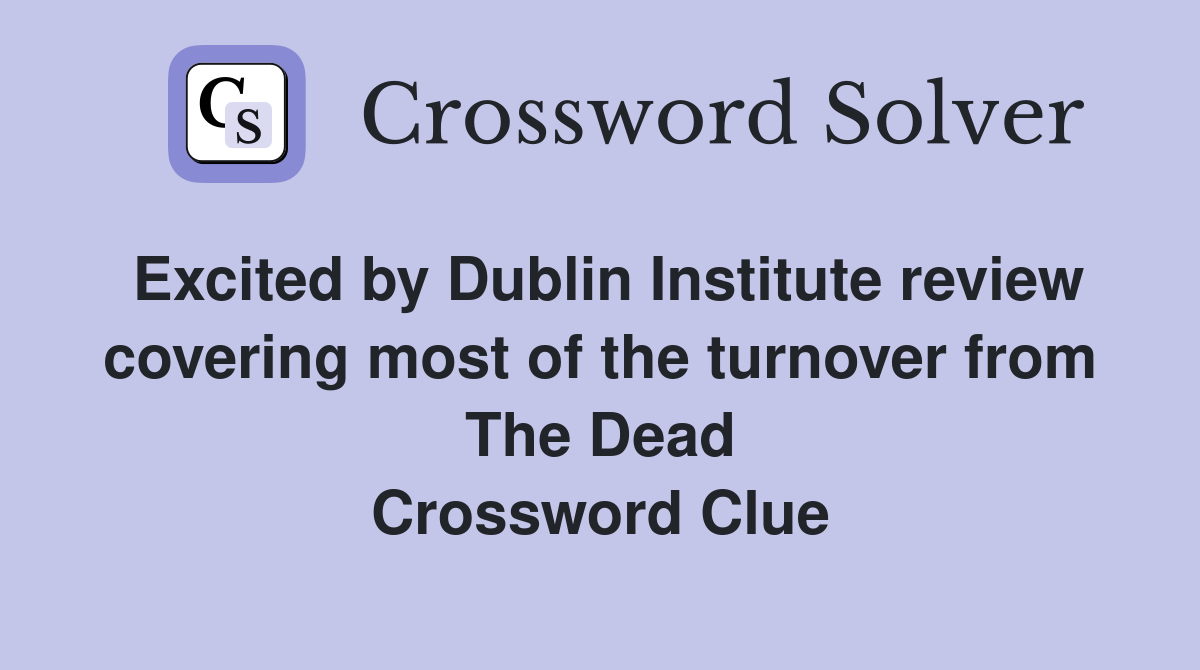 Excited by Dublin Institute review covering most of the turnover from The Dead Crossword Clue