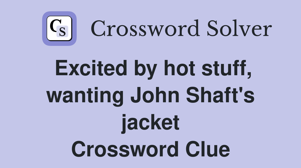 Excited by hot stuff, wanting John Shaft's jacket Crossword Clue