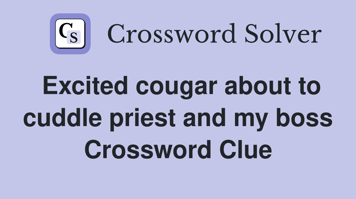 Excited cougar about to cuddle priest and my boss Crossword Clue