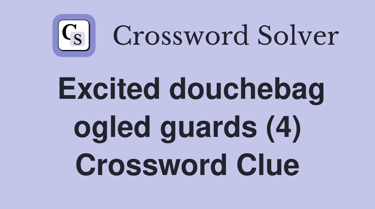 Excited douchebag ogled guards (4) Crossword Clue
