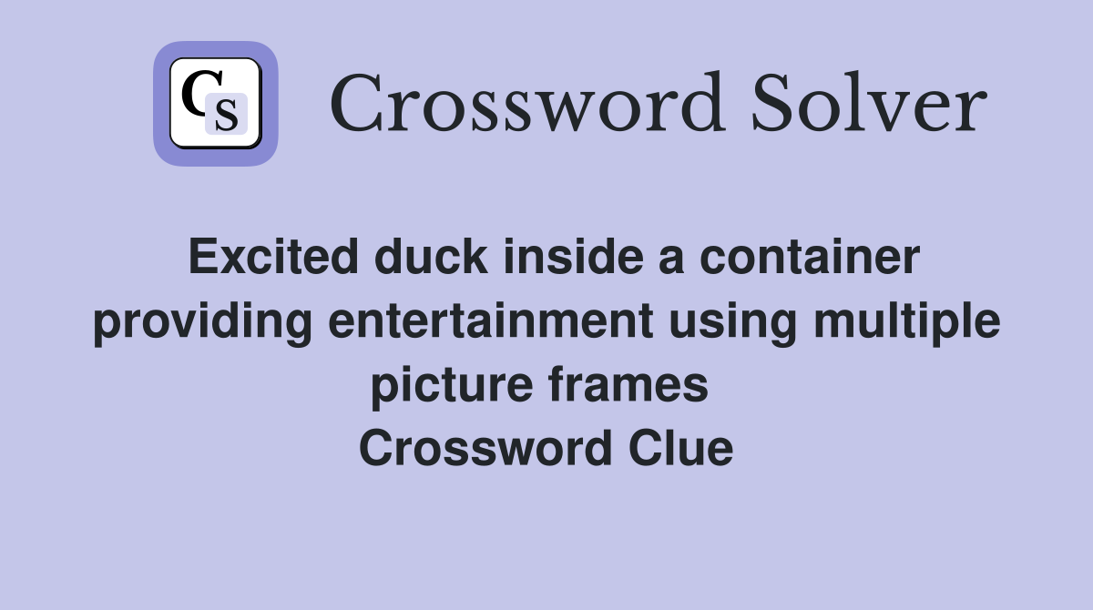 Excited duck inside a container providing entertainment using multiple picture frames  Crossword Clue