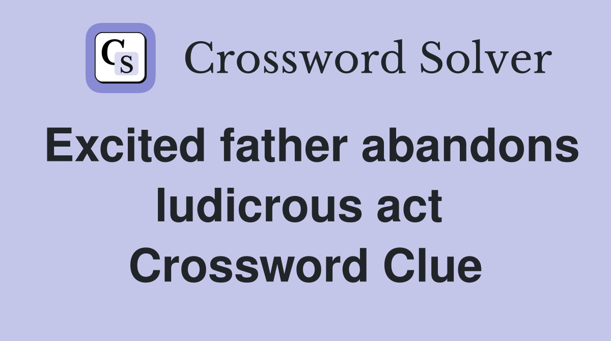 Excited father abandons ludicrous act  Crossword Clue