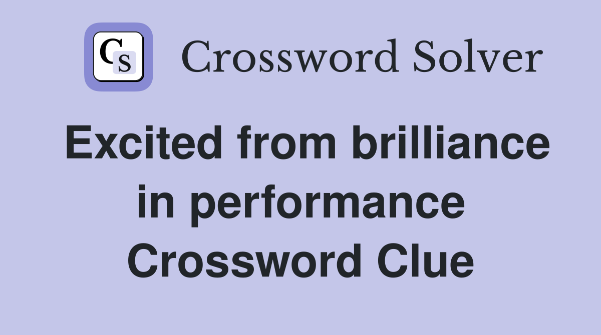 Excited from brilliance in performance Crossword Clue