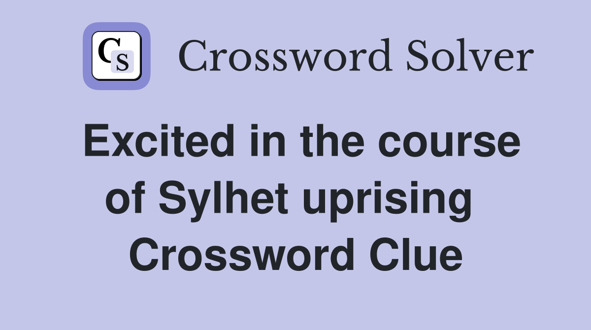 Excited in the course of Sylhet uprising  Crossword Clue