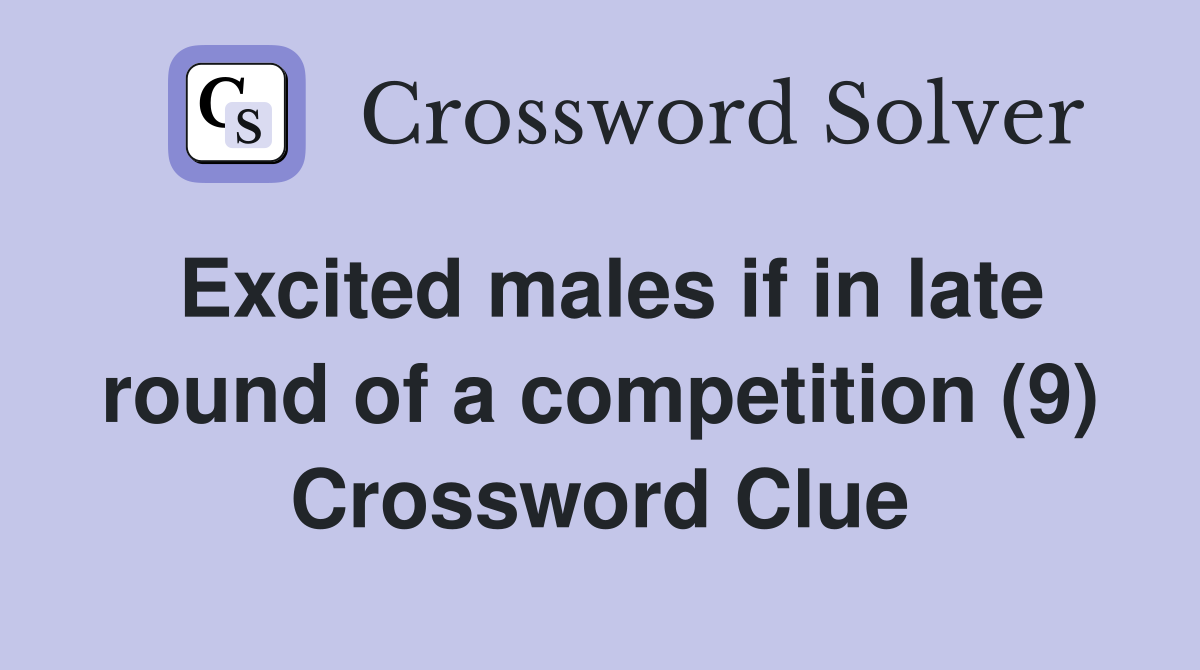 Excited males if in late round of a competition (9) Crossword Clue