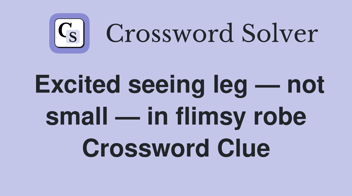 Excited seeing leg — not small — in flimsy robe Crossword Clue