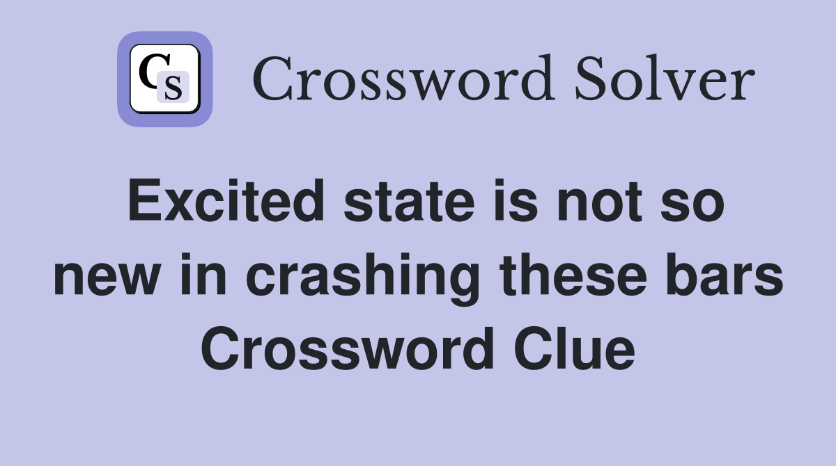 Excited state is not so new in crashing these bars Crossword Clue