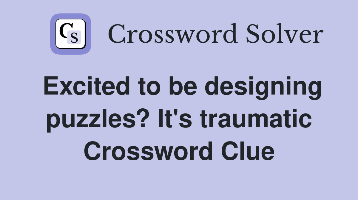 Excited to be designing puzzles? It's traumatic Crossword Clue