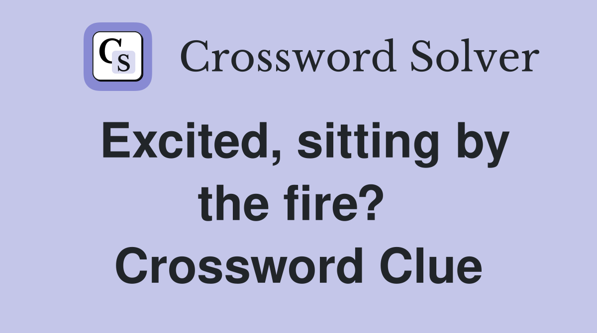 Excited, sitting by the fire?  Crossword Clue