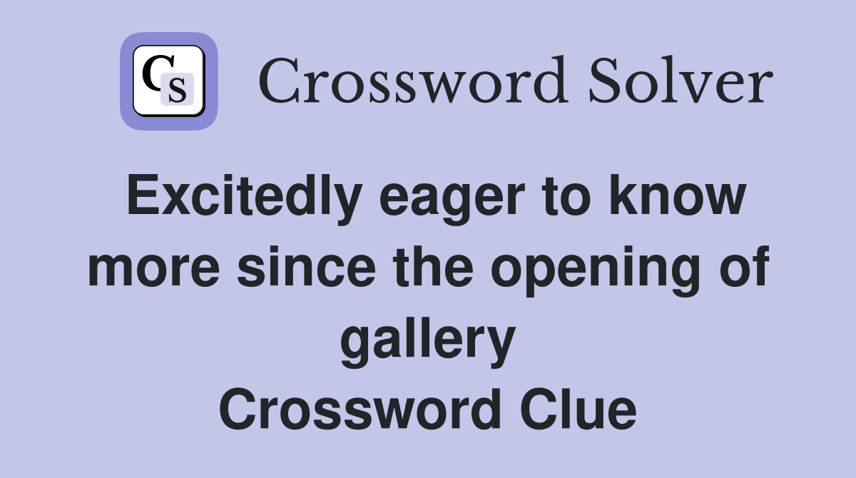 Excitedly eager to know more since the opening of gallery Crossword Clue