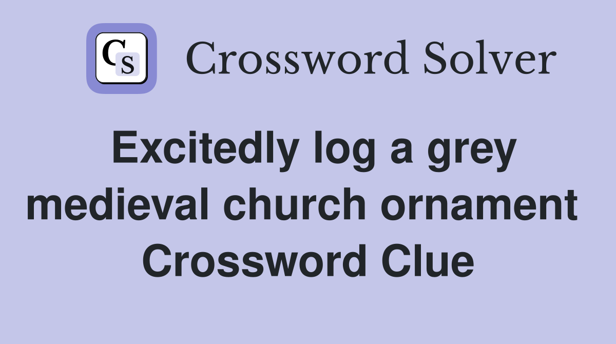 Excitedly log a grey medieval church ornament  Crossword Clue