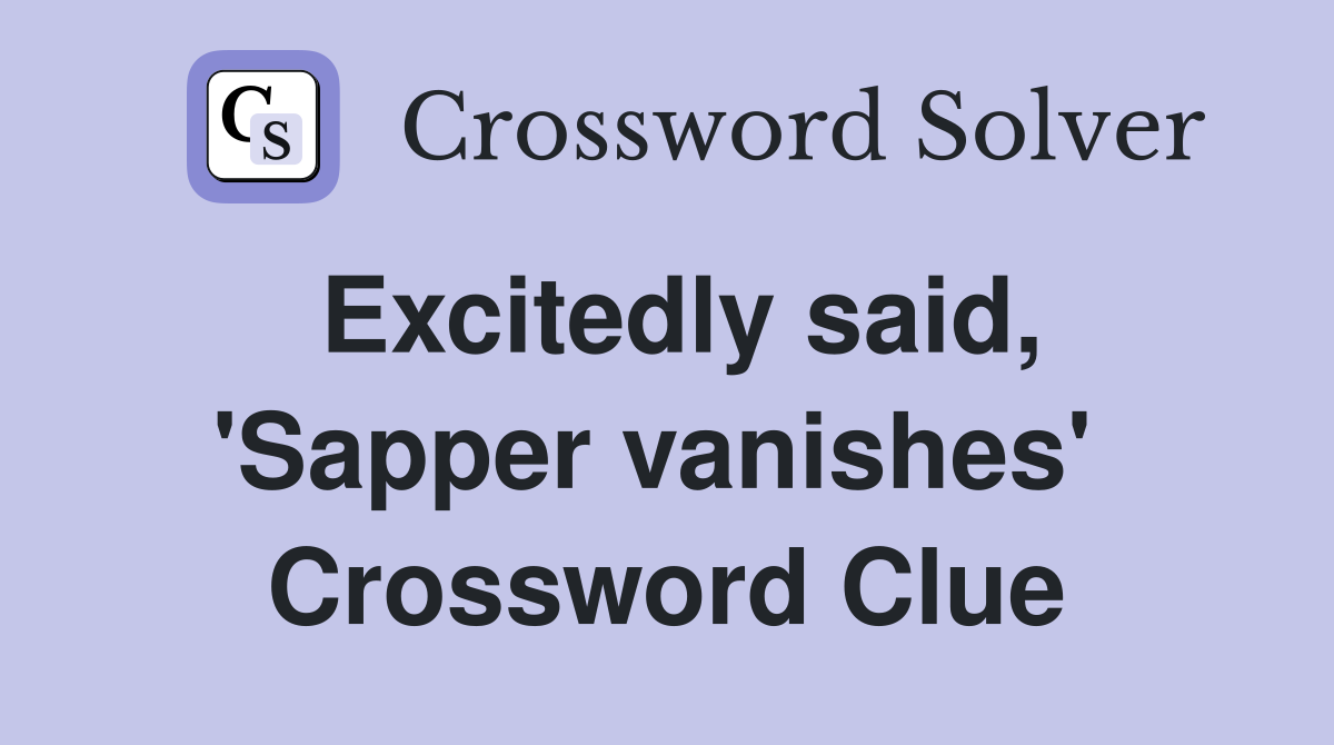 Excitedly said, 'Sapper vanishes'  Crossword Clue