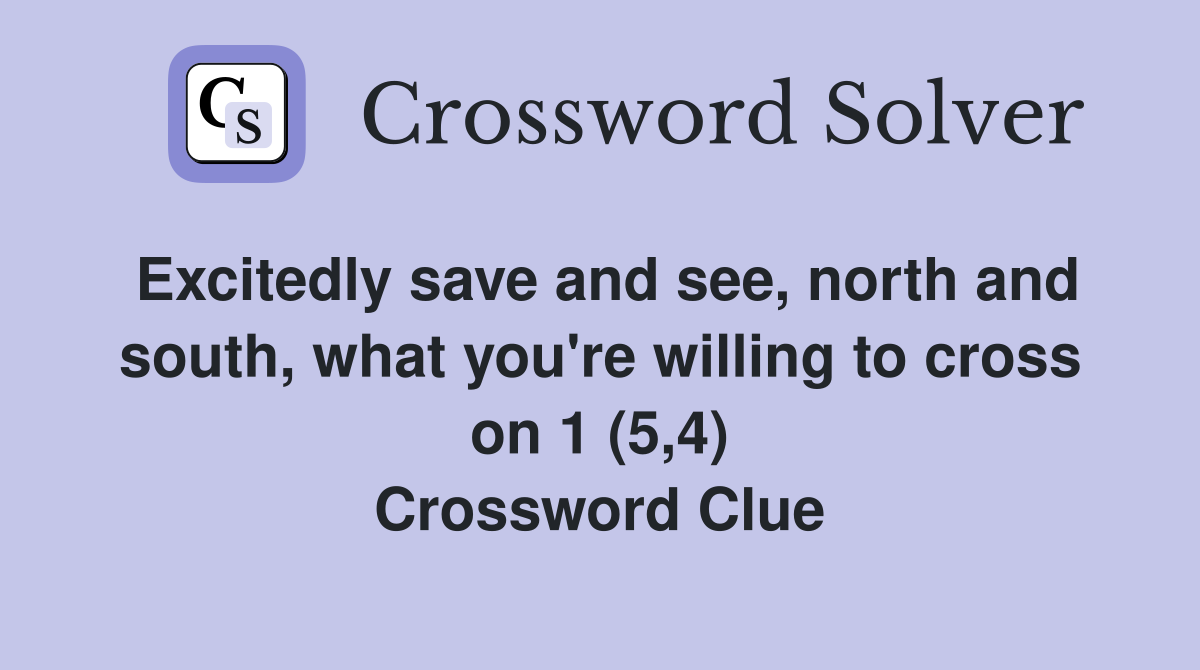 Excitedly save and see, north and south, what you're willing to cross on 1 (5,4) Crossword Clue