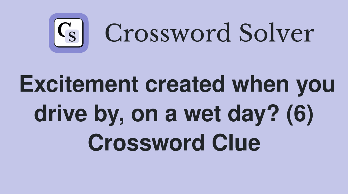 Excitement created when you drive by, on a wet day? (6) Crossword Clue