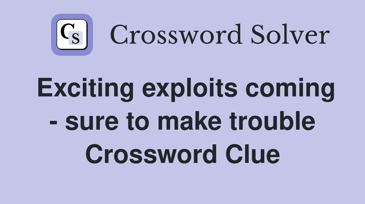 Exciting exploits coming - sure to make trouble Crossword Clue
