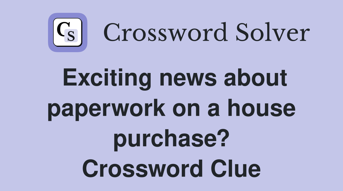 Exciting news about paperwork on a house purchase? Crossword Clue