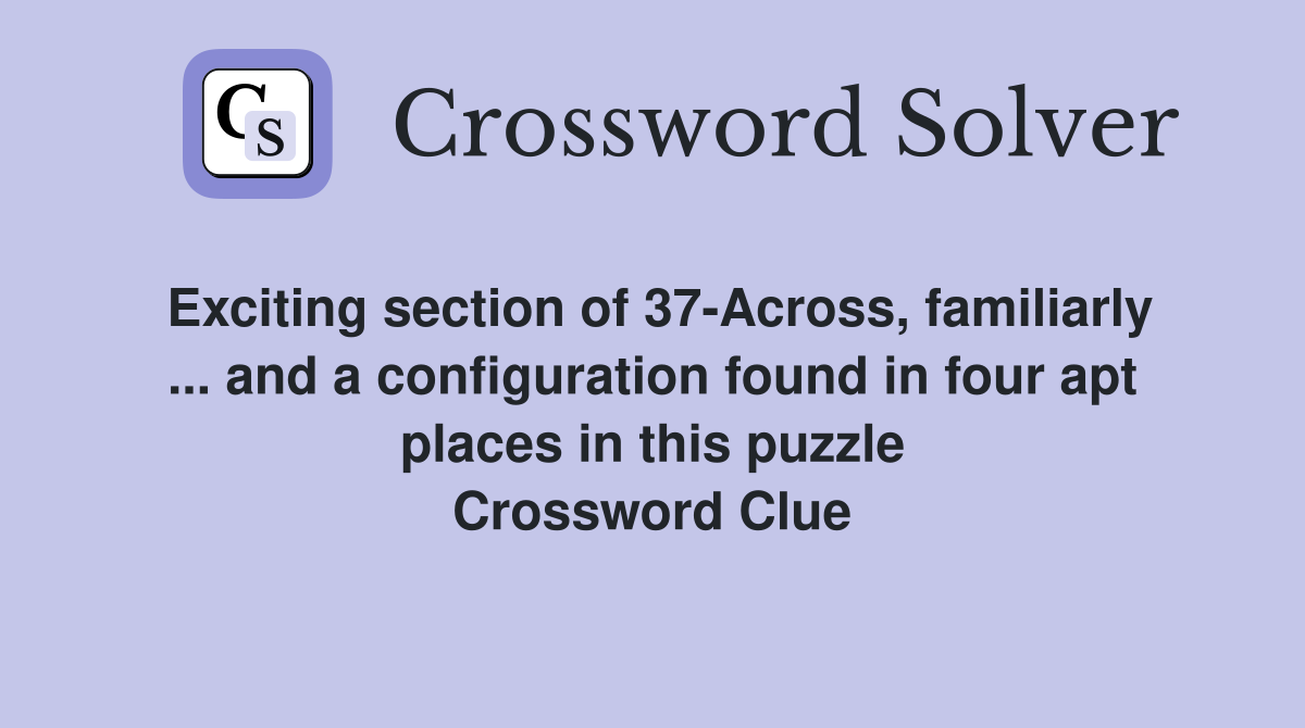 Exciting section of 37-Across, familiarly ... and a configuration found in four apt places in this puzzle Crossword Clue