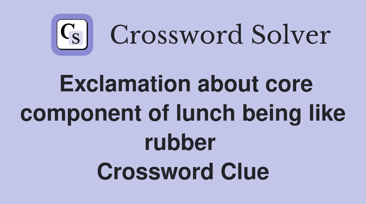 Exclamation about core component of lunch being like rubber  Crossword Clue