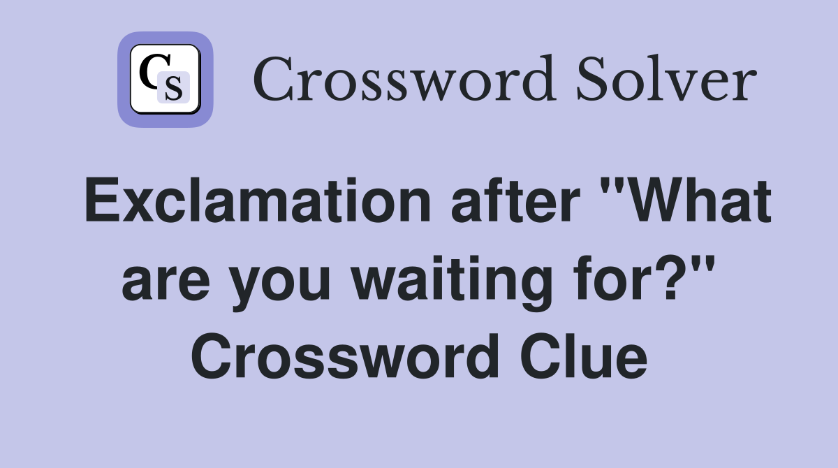 Exclamation after "What are you waiting for?" Crossword Clue