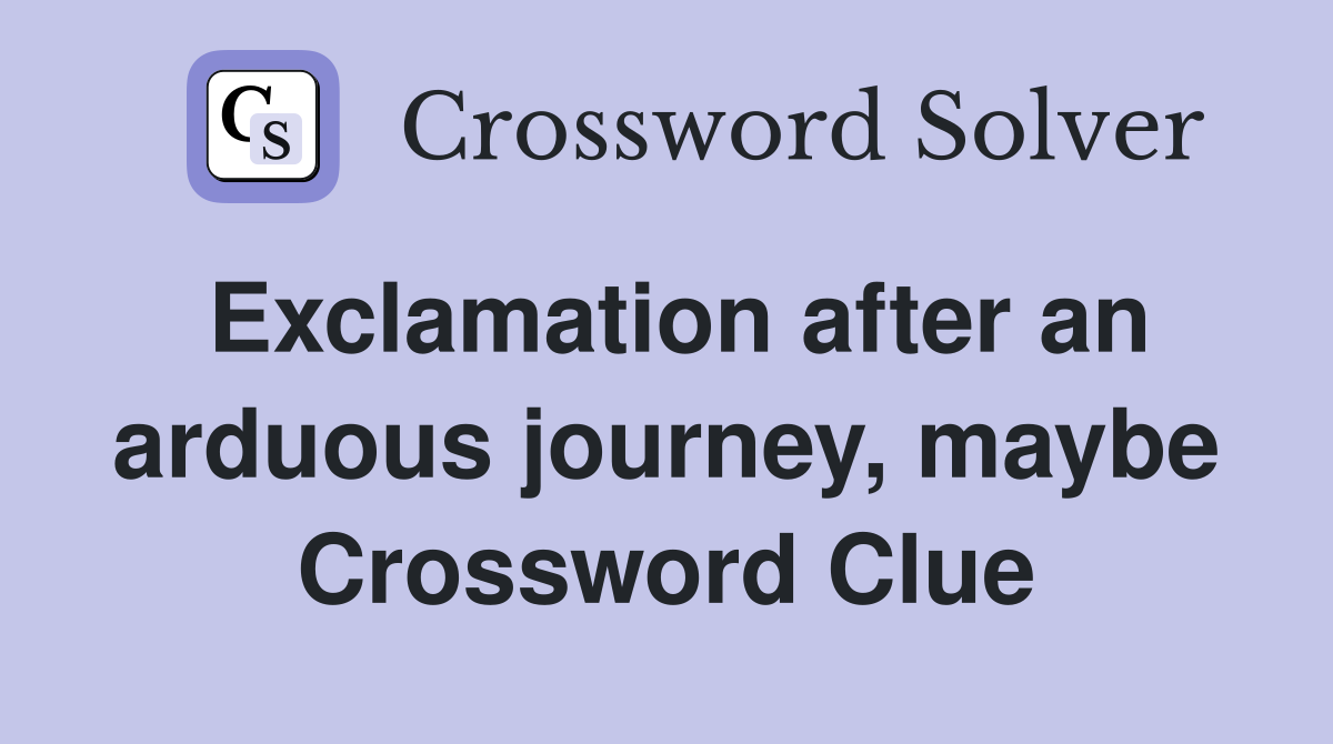 Exclamation after an arduous journey, maybe Crossword Clue