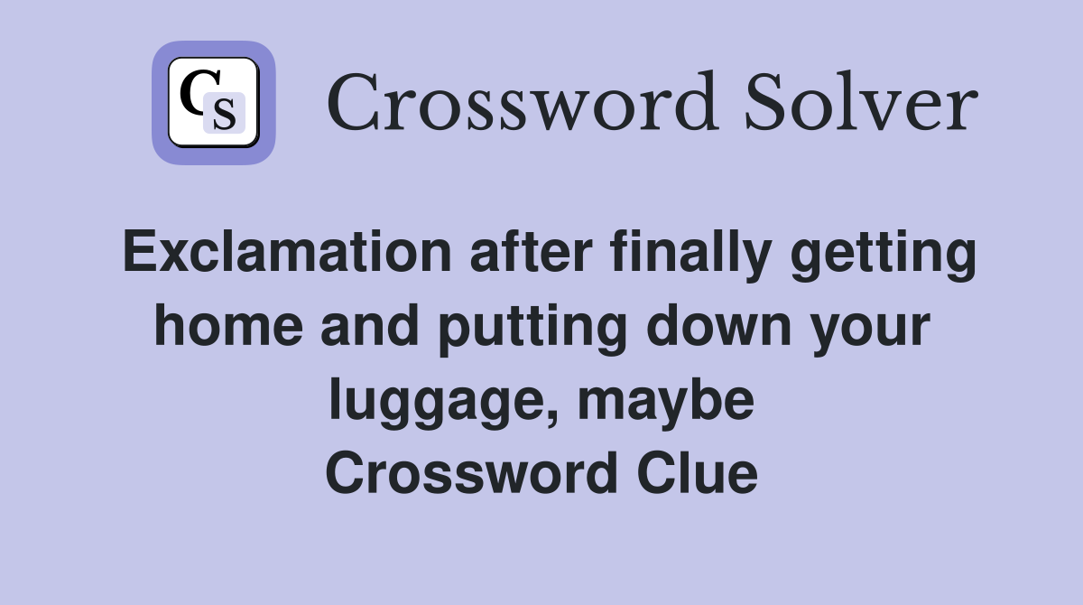 Exclamation after finally getting home and putting down your luggage, maybe Crossword Clue