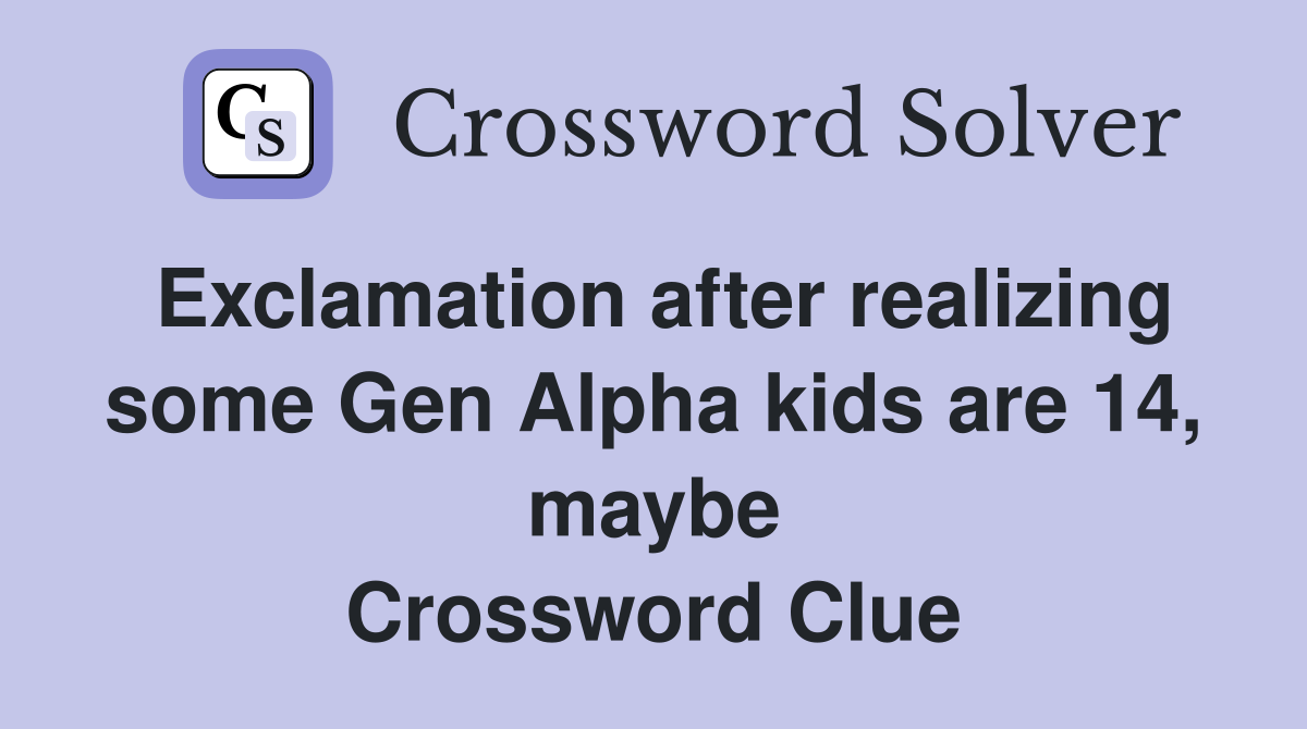 Exclamation after realizing some Gen Alpha kids are 14, maybe Crossword Clue